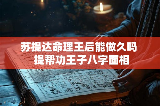 苏提达命理王后能做久吗  提帮功王子八字面相