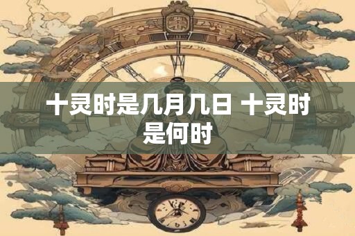 十灵时是几月几日 十灵时是何时