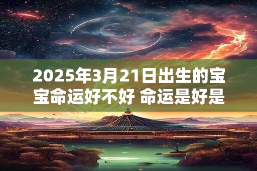 2025年3月21日出生的宝宝命运好不好 命运是好是坏