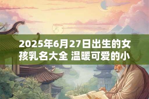 2025年6月27日出生的女孩乳名大全 温暖可爱的小名