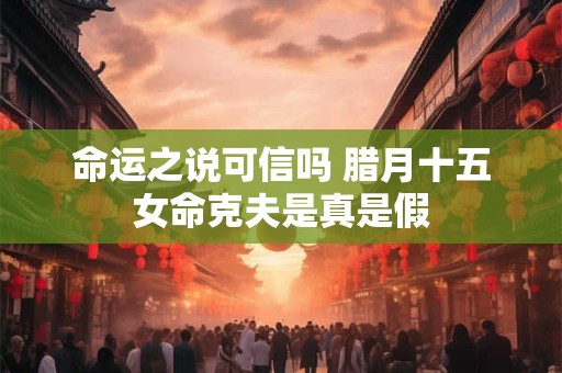 命运之说可信吗 腊月十五女命克夫是真是假