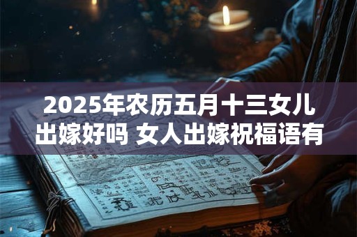 2025年农历五月十三女儿出嫁好吗 女人出嫁祝福语有啥 2025年农历五月十三女儿出嫁好吗 女人出嫁祝福语有啥