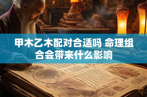 甲木乙木配对合适吗 命理组合会带来什么影响