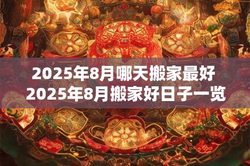 2025年8月哪天搬家最好 2025年8月搬家好日子一览