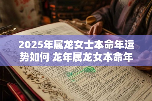 2025年属龙女士本命年运势如何 龙年属龙女本命年运气好不好