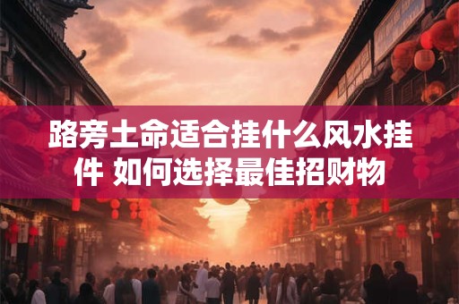 路旁土命适合挂什么风水挂件 如何选择最佳招财物