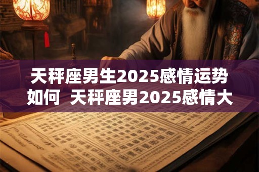 天秤座男生2025感情运势如何  天秤座男2025感情大预言
