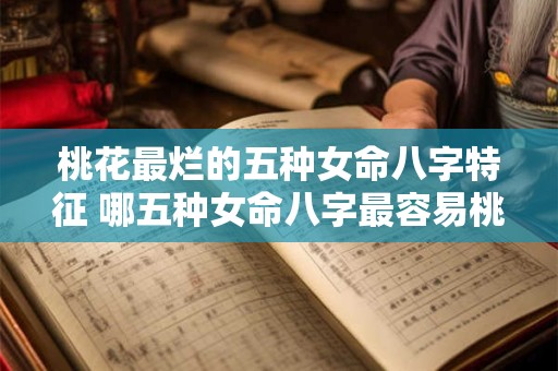 桃花最烂的五种女命八字特征 哪五种女命八字最容易桃花烂