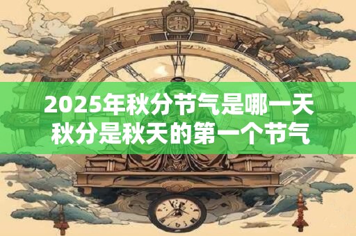 2026年秋分节气是哪一天 秋分是秋天的第一个节气吗