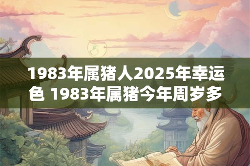 1983年属猪人2025年幸运色 1983年属猪今年周岁多大