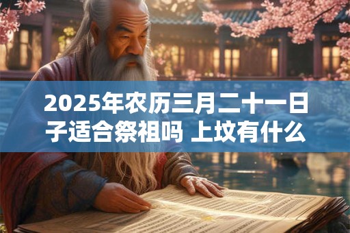2025年农历三月二十一日子适合祭祖吗 上坟有什么讲究