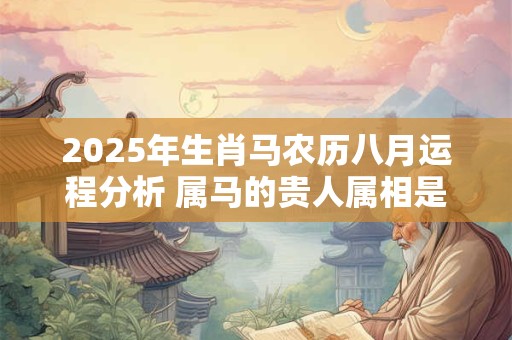 2025年生肖马农历八月运程分析 属马的贵人属相是什么