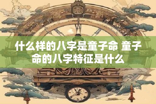 什么样的八字是童子命 童子命的八字特征是什么