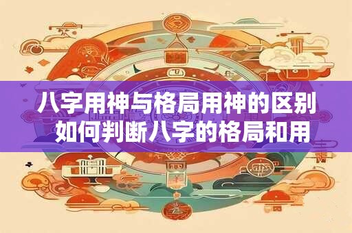 八字用神与格局用神的区别  如何判断八字的格局和用神