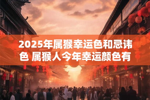 2025年属猴幸运色和忌讳色 属猴人今年幸运颜色有哪些