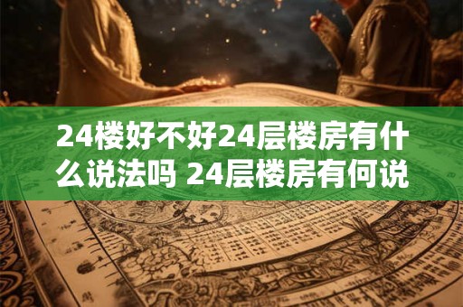 24楼好不好24层楼房有什么说法吗 24层楼房有何说法