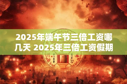 2025年端午节三倍工资哪几天 2025年三倍工资假期表