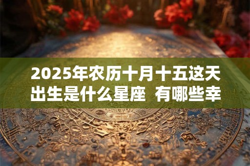 2025年农历十月十五这天出生是什么星座  有哪些幸运色