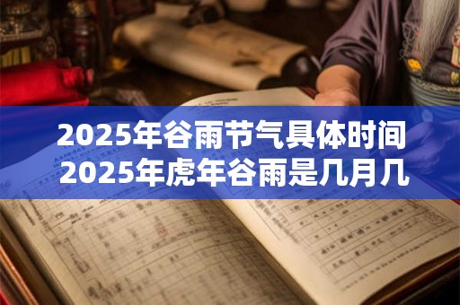 2025年谷雨节气具体时间 2025年虎年谷雨是几月几号