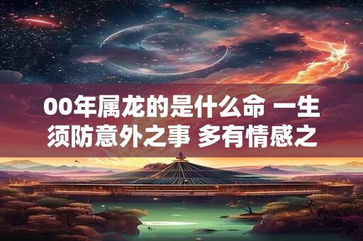 00年属龙的是什么命 一生须防意外之事 多有情感之事困扰