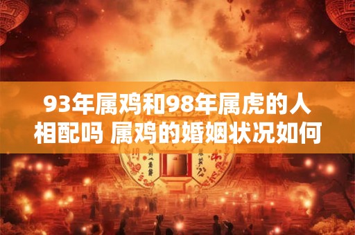 93年属鸡和98年属虎的人相配吗 属鸡的婚姻状况如何