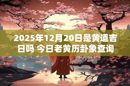2025年12月20日是黄道吉日吗 今日老黄历卦象查询