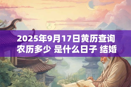 2025年9月17日黄历查询 农历多少 是什么日子 结婚吉时