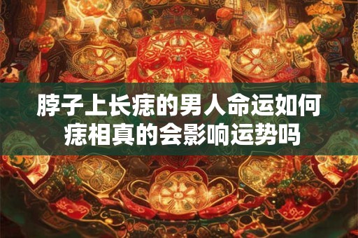 脖子上长痣的男人命运如何 痣相真的会影响运势吗
