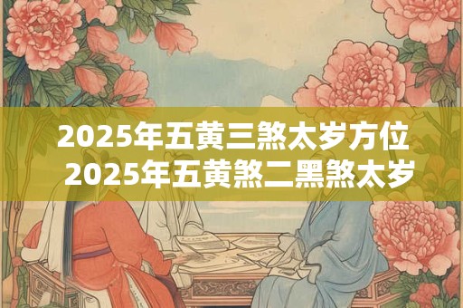 2025年五黄三煞太岁方位  2025年五黄煞二黑煞太岁方位