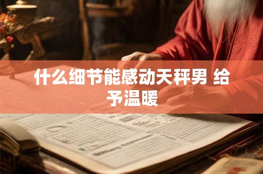 什么细节能感动天秤男 给予温暖
