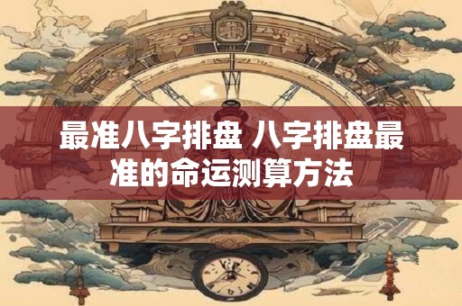 最准八字排盘 八字排盘最准的命运测算方法