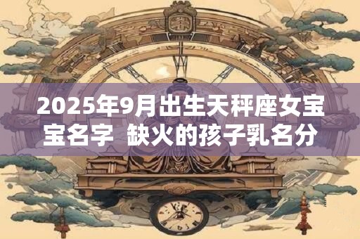 2025年9月出生天秤座女宝宝名字  缺火的孩子乳名分享
