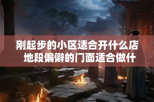 刚起步的小区适合开什么店  地段偏僻的门面适合做什么生意