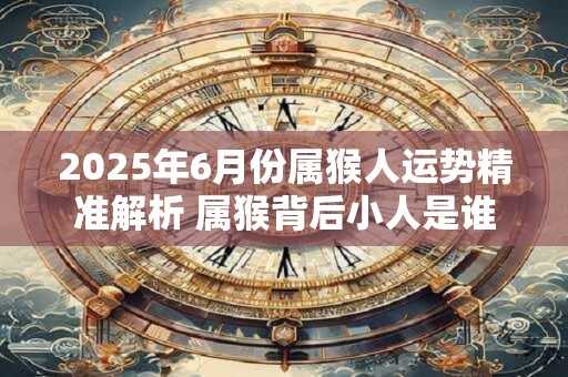 2025年6月份属猴人运势精准解析 属猴背后小人是谁