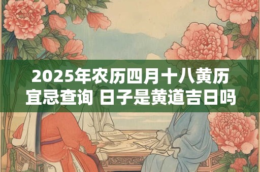 2025年农历四月十八黄历宜忌查询 日子是黄道吉日吗