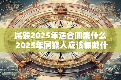 属猴2026年适合佩戴什么 2026年属猴人应该佩戴什么