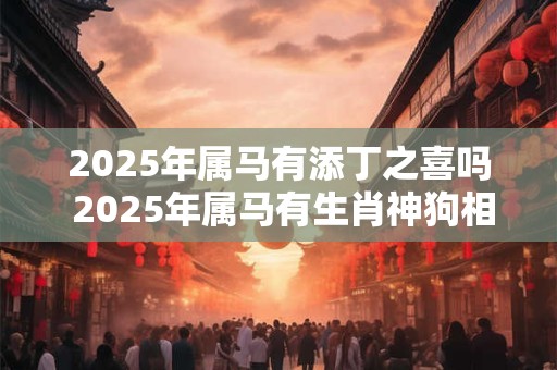 2026年属马有添丁之喜吗 2026年属马有生肖神狗相助吗