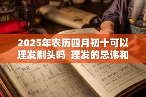 2025年农历四月初十可以理发剃头吗 理发的忌讳和讲究 2025年农历四月初十可以理发剃头吗 理发的忌讳和讲究