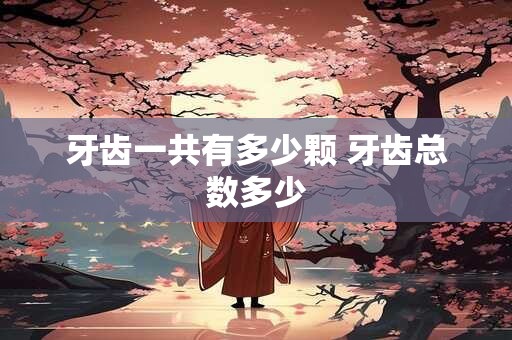 牙齿一共有多少颗 牙齿总数多少