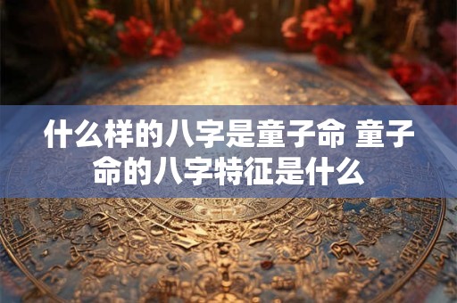 什么样的八字是童子命 童子命的八字特征是什么