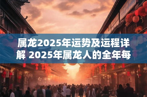 属龙2025年运势及运程详解 2025年属龙人的全年每月运势