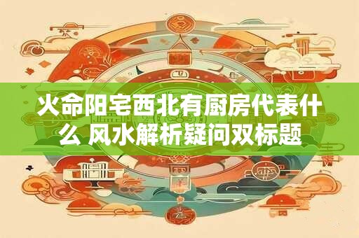 火命阳宅西北有厨房代表什么 风水解析疑问双标题