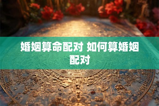 婚姻算命配对 如何算婚姻配对