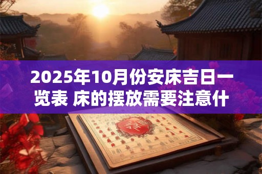 2026年10月份安床吉日一览表 床的摆放需要注意什么 2026年10月份安床吉日一览表 床的摆放需要注意什么