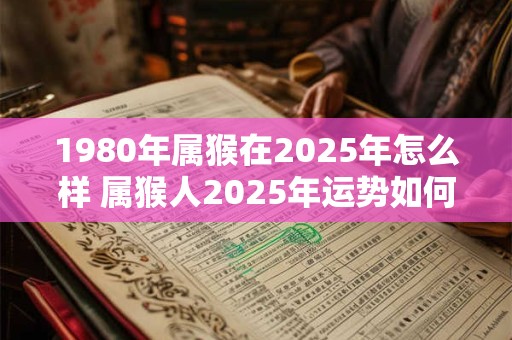 1980年属猴在2025年怎么样 属猴人2025年运势如何