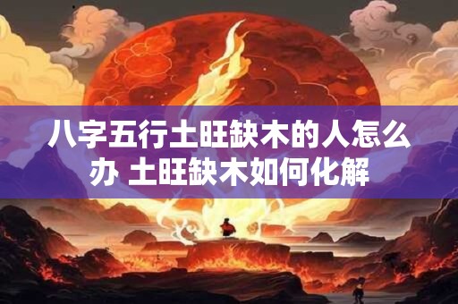 八字五行土旺缺木的人怎么办 土旺缺木如何化解