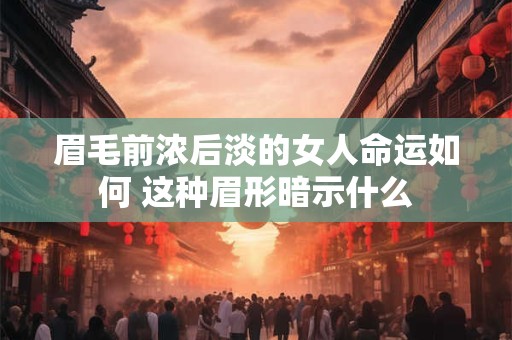 详细阅读:眉毛前浓后淡的女人命运如何 这种眉形暗示什么 眉毛前浓后淡的女人命运如何 这种眉形暗示什么