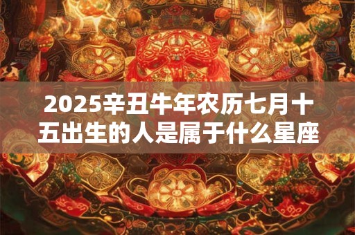 2025辛丑牛年农历七月十五出生的人是属于什么星座 命运如何