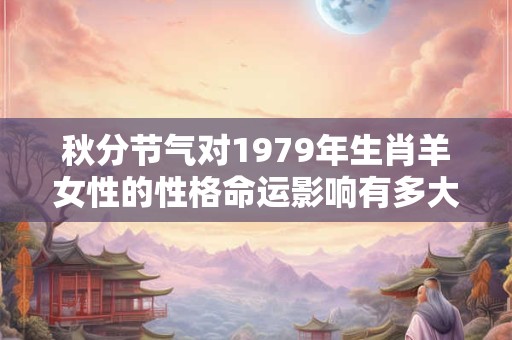 秋分节气对1979年生肖羊女性的性格命运影响有多大