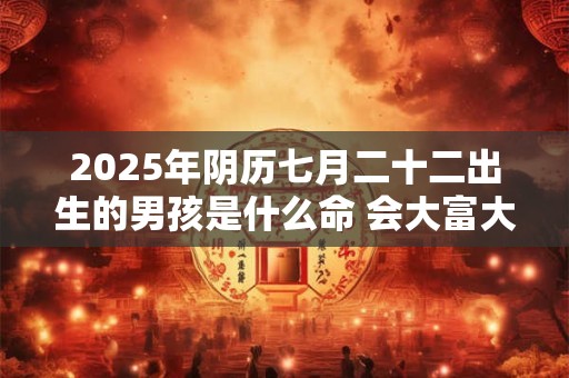 2026年阴历七月二十二出生的男孩是什么命 会大富大贵吗